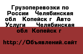 Грузоперевозки по России - Челябинская обл., Копейск г. Авто » Услуги   . Челябинская обл.,Копейск г.